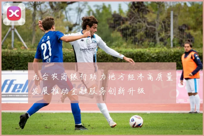 九台农商银行助力地方经济高质量发展推动金融服务创新升级
