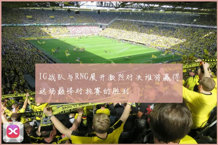 IG战队与RNG展开激烈对决谁将赢得这场巅峰对抗赛的胜利