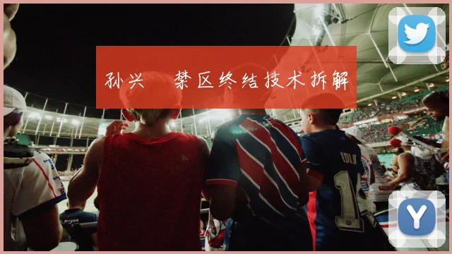 孙兴慜禁区终结技术拆解