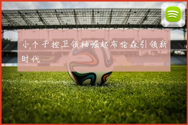 小个子控卫领袖崛起布伦森引领新时代