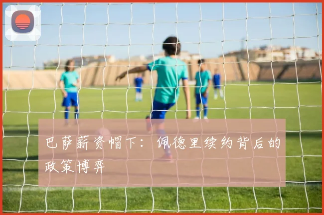巴萨薪资帽下：佩德里续约背后的政策博弈