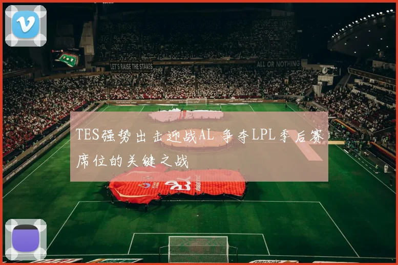 TES强势出击迎战AL 争夺LPL季后赛席位的关键之战