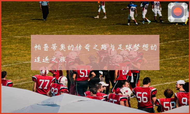帕普蒂奥的传奇之路与足球梦想的追逐之旅