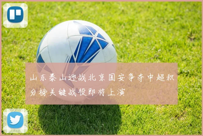 山东泰山迎战北京国安争夺中超积分榜关键战役即将上演