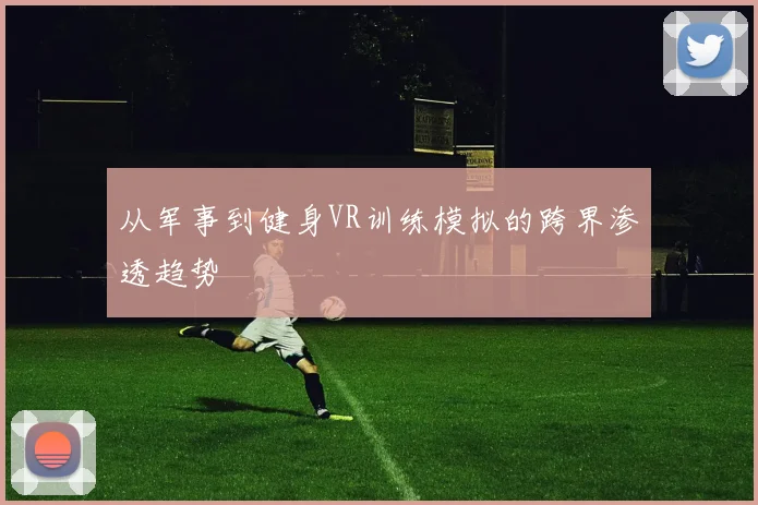 从军事到健身VR训练模拟的跨界渗透趋势