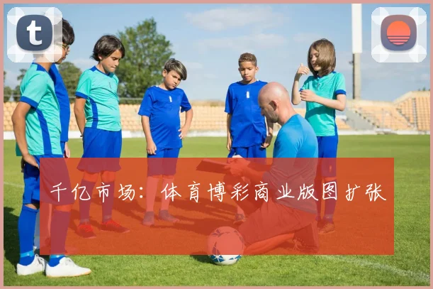 千亿市场：体育博彩商业版图扩张