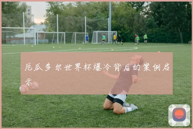 厄瓜多尔世界杯爆冷背后的案例启示