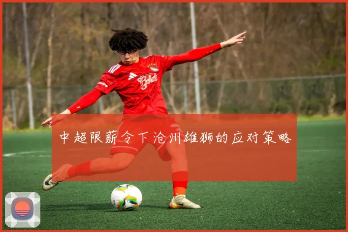 中超限薪令下沧州雄狮的应对策略