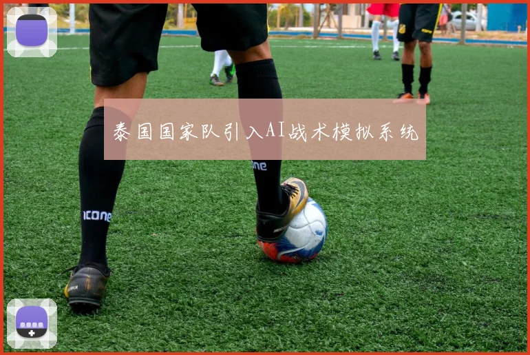 泰国国家队引入AI战术模拟系统