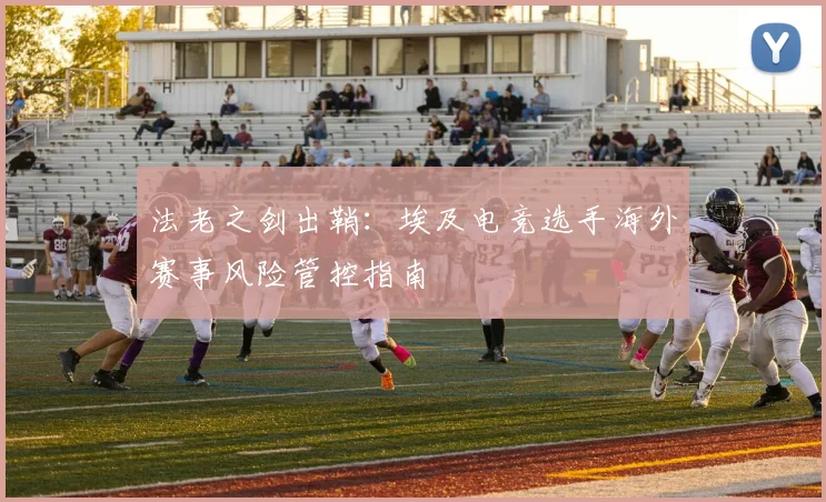 法老之剑出鞘：埃及电竞选手海外赛事风险管控指南