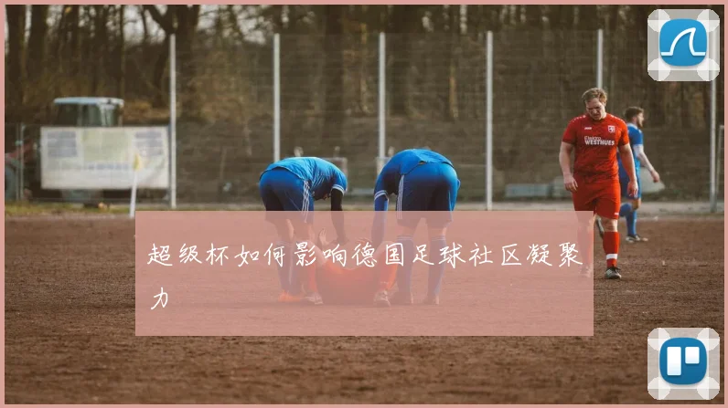 超级杯如何影响德国足球社区凝聚力
