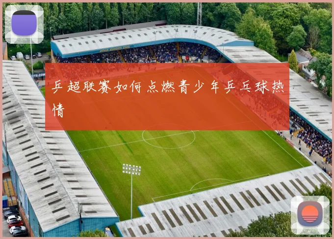 乒超联赛如何点燃青少年乒乓球热情