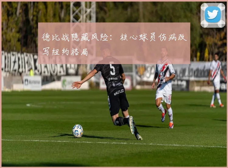 德比战隐藏风险：核心球员伤病改写纽约格局