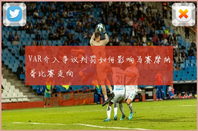 VAR介入争议判罚如何影响马赛摩纳哥比赛走向
