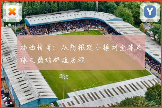 梅西传奇：从阿根廷小镇到全球足球之巅的辉煌历程