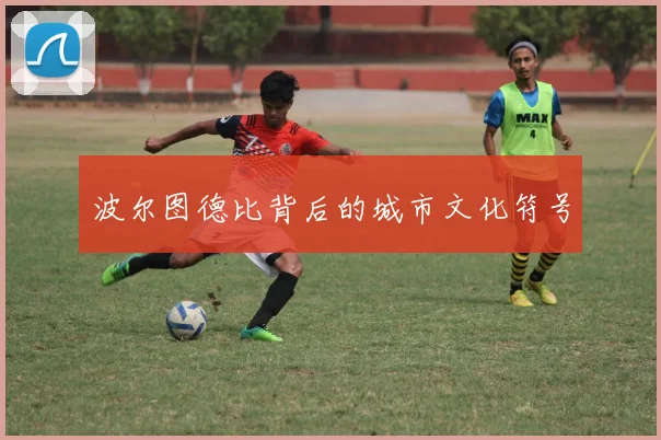 波尔图德比背后的城市文化符号